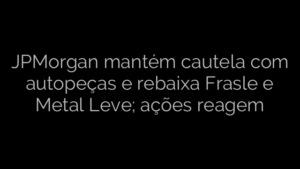 ​JPMorgan mantém cautela com autopeças e rebaixa Frasle e Metal Leve; ações reagem 